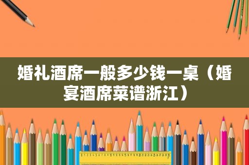 婚礼酒席一般多少钱一桌（婚宴酒席菜谱浙江）