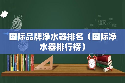 国际品牌净水器排名（国际净水器排行榜）