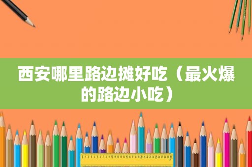 西安哪里路边摊好吃（最火爆的路边小吃）