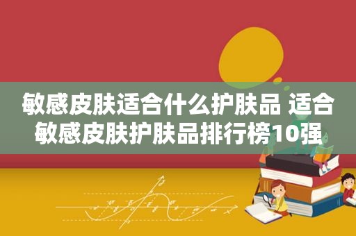 敏感皮肤适合什么护肤品 适合敏感皮肤护肤品排行榜10强