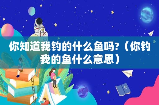 你知道我钓的什么鱼吗?（你钓我的鱼什么意思）