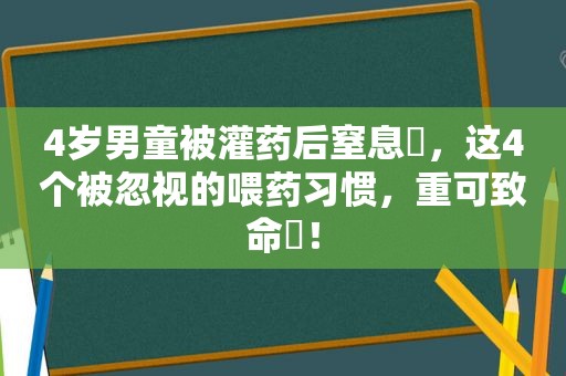 4岁男童被灌药后窒息​，这4个被忽视的喂药习惯，重可致命​！