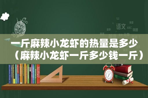 一斤麻辣小龙虾的热量是多少（麻辣小龙虾一斤多少钱一斤）