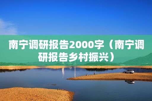 南宁调研报告2000字（南宁调研报告乡村振兴）