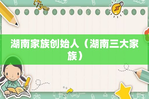 湖南家族创始人（湖南三大家族）