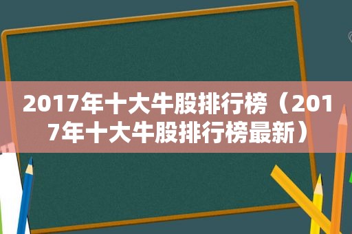 2017年十大牛股排行榜（2017年十大牛股排行榜最新）
