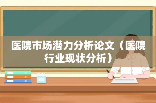 医院市场潜力分析论文（医院行业现状分析）