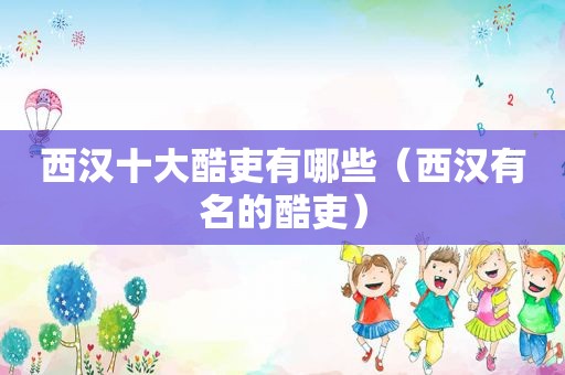 西汉十大酷吏有哪些（西汉有名的酷吏）