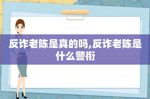 反诈老陈是真的吗,反诈老陈是什么警衔