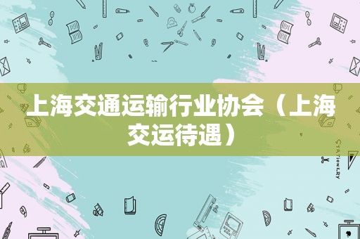 上海交通运输行业协会（上海交运待遇）