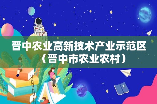 晋中农业高新技术产业示范区（晋中市农业农村）