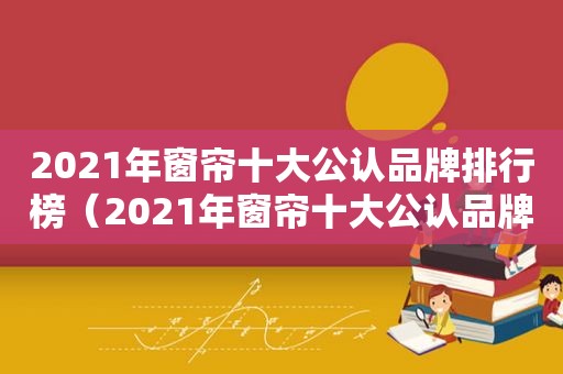 2021年窗帘十大公认品牌排行榜（2021年窗帘十大公认品牌有哪些）