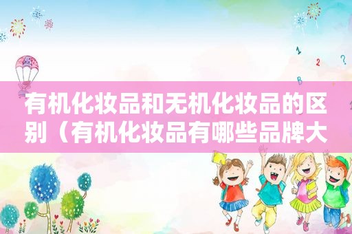 有机化妆品和无机化妆品的区别（有机化妆品有哪些品牌大全好用）