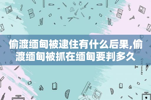 偷渡 *** 被逮住有什么后果,偷渡 *** 被抓在 *** 要判多久