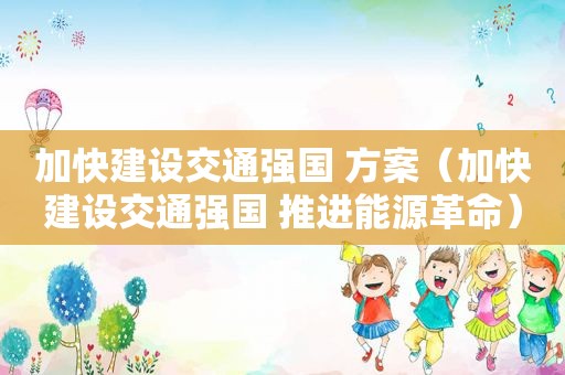 加快建设交通强国 方案（加快建设交通强国 推进能源革命）