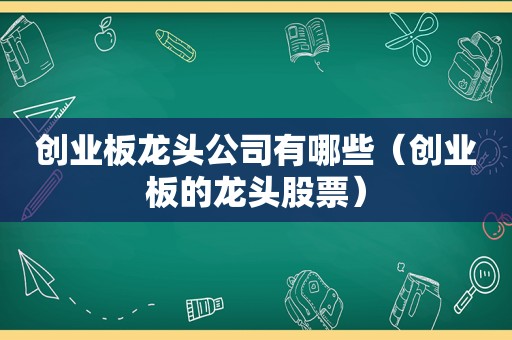 创业板龙头公司有哪些（创业板的龙头股票）