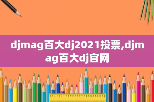 djmag百大dj2021投票,djmag百大dj官网