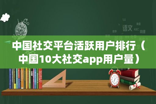 中国社交平台活跃用户排行（中国10大社交app用户量）