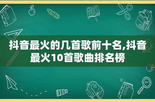 抖音最火的几首歌前十名,抖音最火10首歌曲排名榜