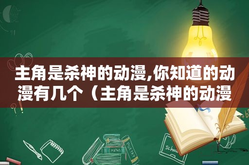 主角是杀神的动漫,你知道的动漫有几个（主角是杀神的动漫,你知道的动漫有几个女主）