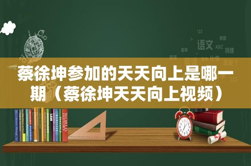 蔡徐坤参加的天天向上是哪一期（蔡徐坤天天向上视频）