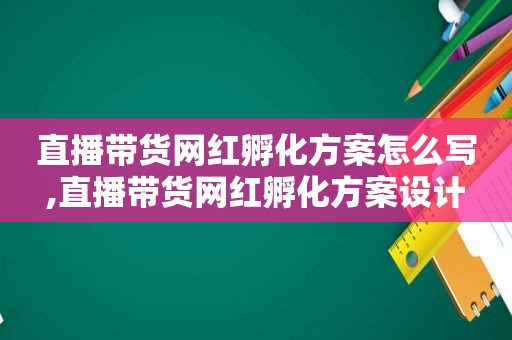 直播带货网红孵化方案怎么写,直播带货网红孵化方案设计
