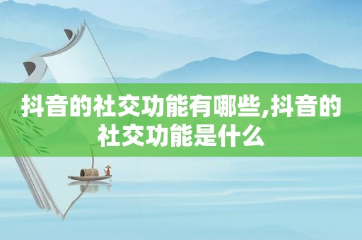 抖音的社交功能有哪些,抖音的社交功能是什么