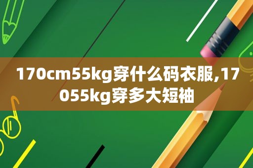 170cm55kg穿什么码衣服,17055kg穿多大短袖