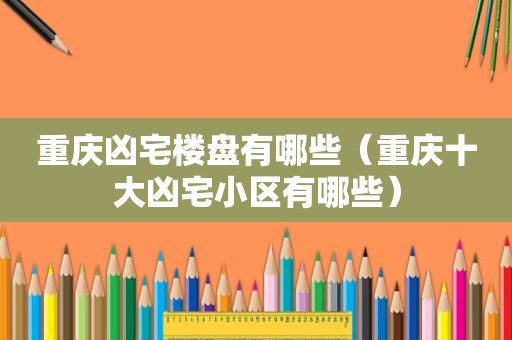 重庆凶宅楼盘有哪些（重庆十大凶宅小区有哪些）