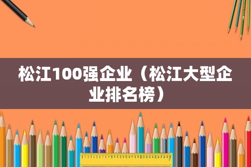 松江100强企业（松江大型企业排名榜）