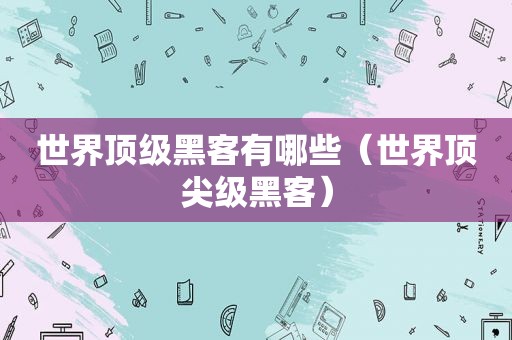 世界顶级黑客有哪些（世界顶尖级黑客）