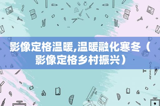 影像定格温暖,温暖融化寒冬（影像定格乡村振兴）