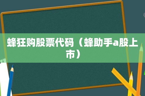蜂狂购股票代码（蜂助手a股上市）