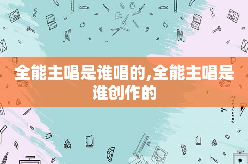 全能主唱是谁唱的,全能主唱是谁创作的