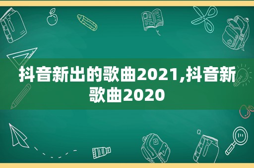 抖音新出的歌曲2021,抖音新歌曲2020