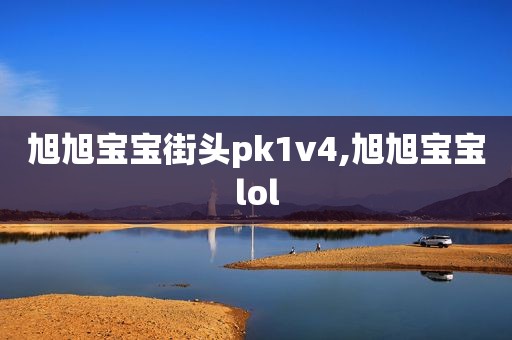 旭旭宝宝街头pk1v4,旭旭宝宝lol