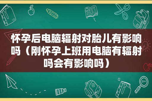 怀孕后电脑辐射对胎儿有影响吗（刚怀孕上班用电脑有辐射吗会有影响吗）
