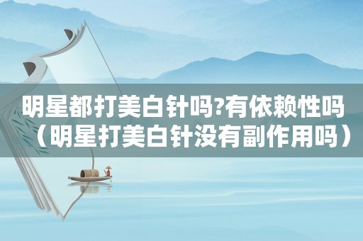 明星都打美白针吗?有依赖性吗（明星打美白针没有副作用吗）
