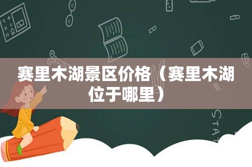 赛里木湖景区价格（赛里木湖位于哪里）