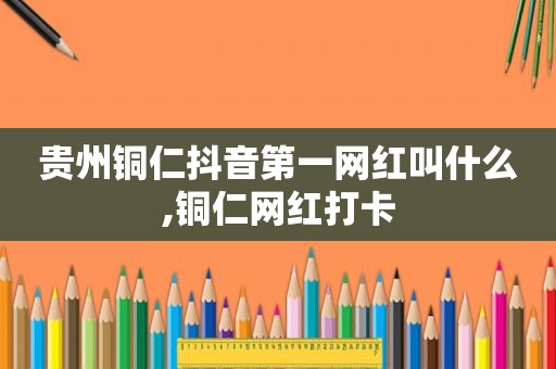 贵州铜仁抖音第一网红叫什么,铜仁网红打卡