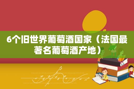 6个旧世界葡萄酒国家（法国最著名葡萄酒产地）