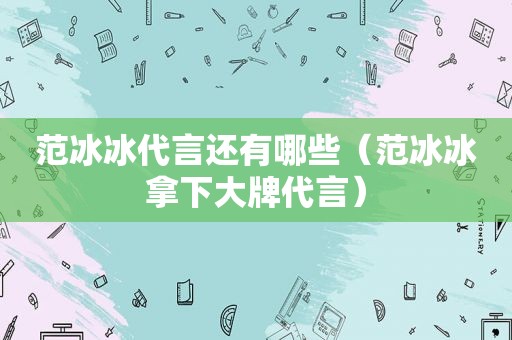 范冰冰代言还有哪些（范冰冰拿下大牌代言）