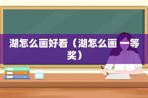 湖怎么画好看（湖怎么画 一等奖）