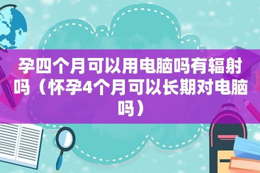 孕四个月可以用电脑吗有辐射吗（怀孕4个月可以长期对电脑吗）