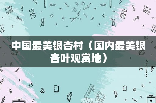中国最美银杏村（国内最美银杏叶观赏地）