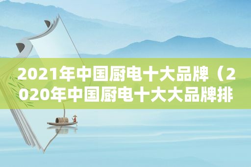 2021年中国厨电十大品牌（2020年中国厨电十大大品牌排行）