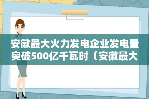 安徽最大火力发电企业发电量突破500亿千瓦时（安徽最大火力发电企业发电量突破500亿千瓦时是多少）