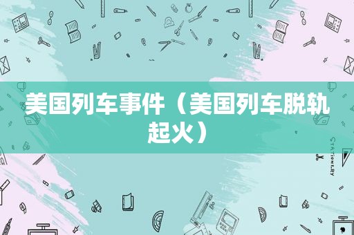 美国列车事件（美国列车脱轨起火）