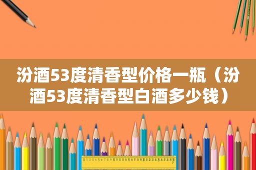 汾酒53度清香型价格一瓶（汾酒53度清香型白酒多少钱）