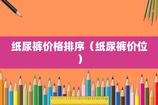 纸尿裤价格排序（纸尿裤价位）